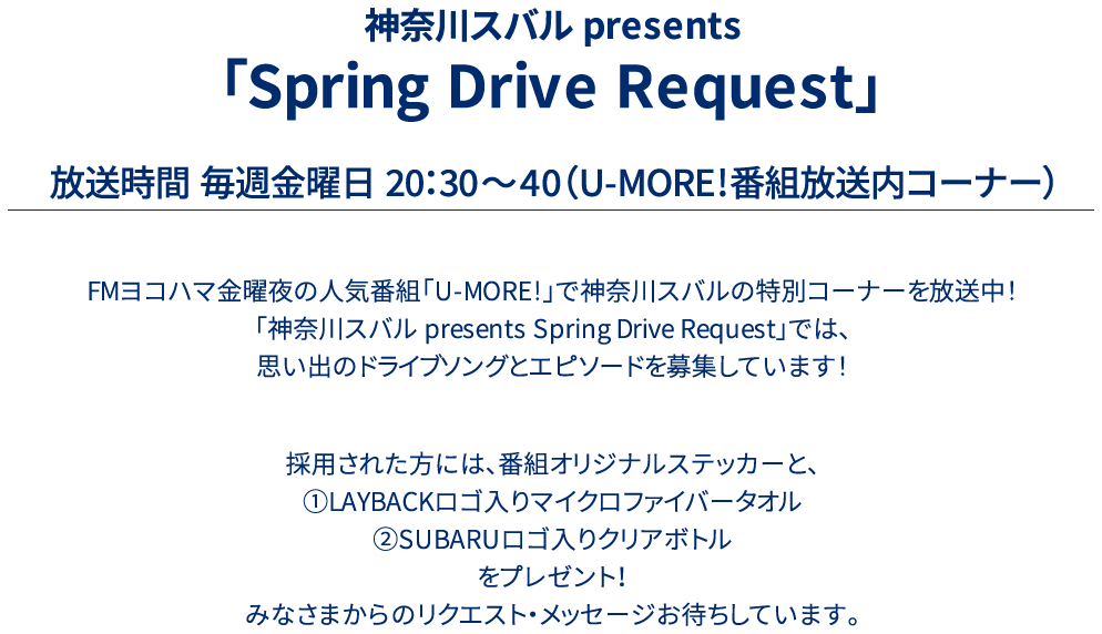 神奈川スバル presents 「Winter Drive Request」放送時間 毎週金曜日 20：30～40（U-MORE!番組放送内コーナー）FMヨコハマ金曜夜の人気番組「U-MORE!」で神奈川スバルの特別コーナーを放送中！「神奈川スバル presents Winter Drive Request」では、思い出のドライブソングとエピソードを募集しています！ 採用された方には、番組オリジナルステッカーと、『レヴォーグの「ぶつからない！？ミニカー」』をプレゼント！みなさまからのリクエスト・メッセージお待ちしています。