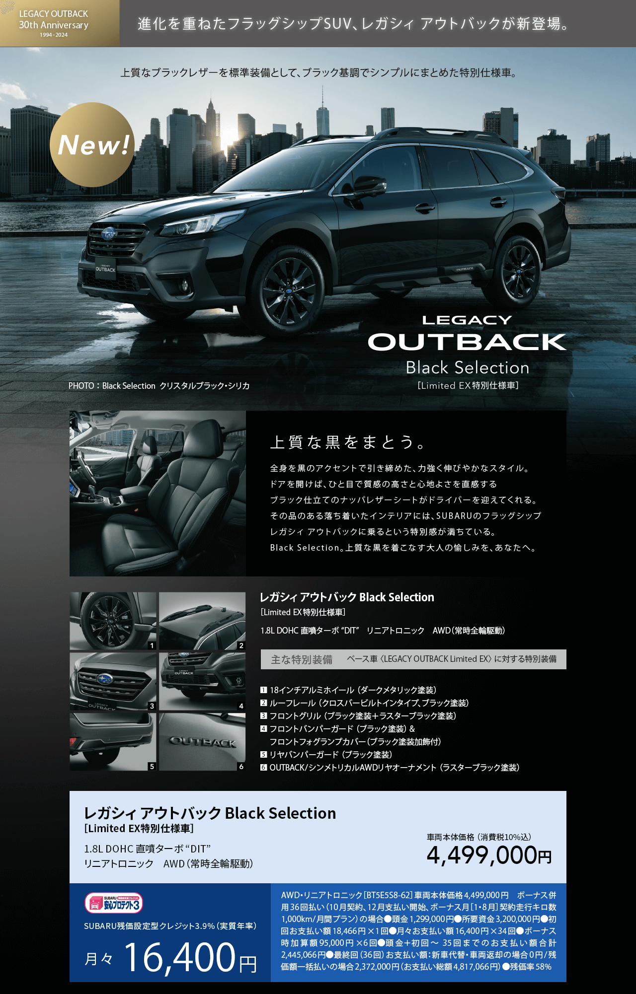 NEW!進化を重ねた負タッグシップSUV、レガシィ アウトバックが新登場。上質なブラックレザーを標準装備として、ブラック基調でシンプルにまとめた特別仕様車。上質な黒をまとう。全身を黒のアクセントで引き締めた、力強く伸びやかなスタイル。ドアを開けば、ひと目で質感の高さと心地よさを直感するブラック仕立てのナッパレザーシートがドライバーを迎えてくれる。その品のある落ち着いたインテリアには、SUBARUのフラッグシップレガシィ アウトバックに乗るという特別感が満ちている。Black Selection。上質な黒を着こなす大人の愉しみを、あなたへ。