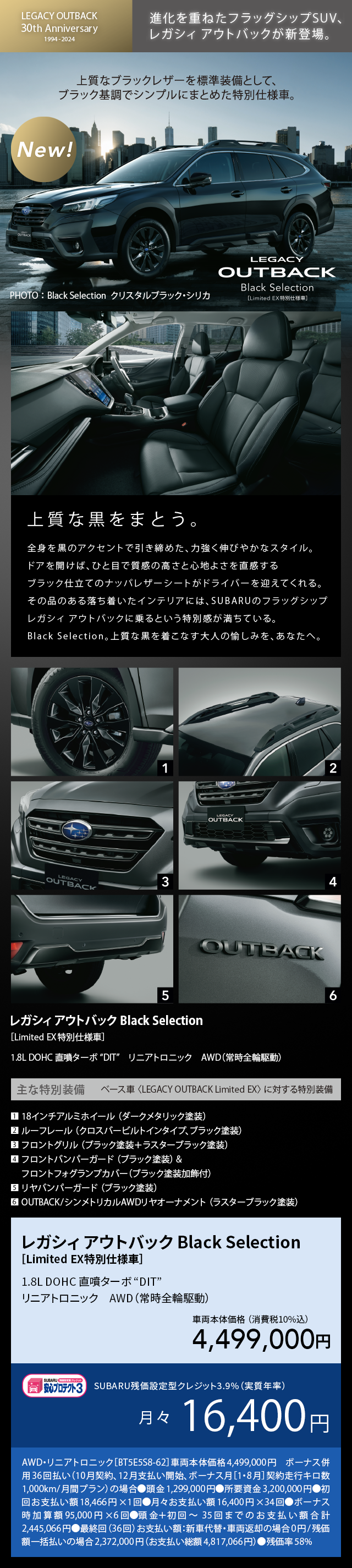 NEW!進化を重ねた負タッグシップSUV、レガシィ アウトバックが新登場。上質なブラックレザーを標準装備として、ブラック基調でシンプルにまとめた特別仕様車。上質な黒をまとう。全身を黒のアクセントで引き締めた、力強く伸びやかなスタイル。ドアを開けば、ひと目で質感の高さと心地よさを直感するブラック仕立てのナッパレザーシートがドライバーを迎えてくれる。その品のある落ち着いたインテリアには、SUBARUのフラッグシップレガシィ アウトバックに乗るという特別感が満ちている。Black Selection。上質な黒を着こなす大人の愉しみを、あなたへ。