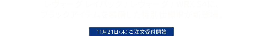 レヴォーグ レイバック / レヴォーグ / WRX S4に、ブラックアイテムを装備した特別仕様車が新登場。11月21日（木）ご注文受付開始