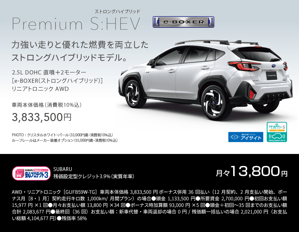 Premium S:HEV 力強い走りと優れた燃費を両立したストロングハイブリッドモデル。 車両本体価格（消費税10%込）3,833,500円 残価設定型クレジット3.9%（実質年率）月々13,800円