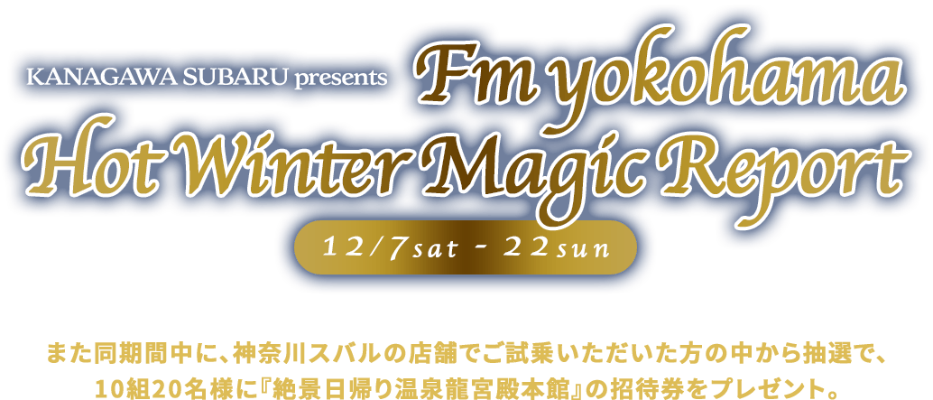 KANAGAWA SUBARU presents Fm yokohama Hot Winter Magic Report 12/7sat - 22sun クロストレックS:HEVのラッピングカーが県内を回りリポート！また同期間中に、クロストレックSHEVにご試乗いただいたの中から抽選で、10組20名様に『絶景日帰り温泉龍宮殿本館』の招待券をプレゼント。