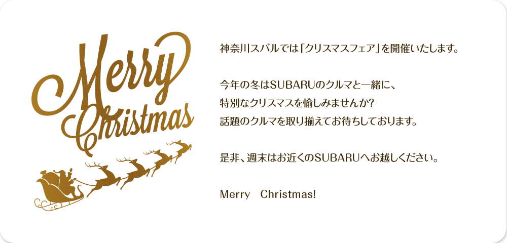 神奈川スバルでは「クリスマスフェア」を開催いたします。今年の冬はSUBARUのクルマと一緒に、特別なクリスマスを愉しみませんか？話題のクルマを取り揃えてお待ちしております。是非、週末はお近くのSUBARUへお越しください。Merry　Christmas！