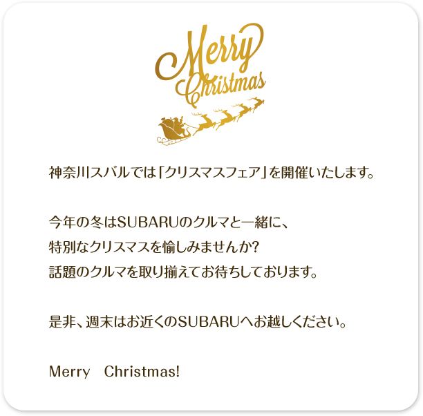 神奈川スバルでは「クリスマスフェア」を開催いたします。今年の冬はSUBARUのクルマと一緒に、特別なクリスマスを愉しみませんか？話題のクルマを取り揃えてお待ちしております。是非、週末はお近くのSUBARUへお越しください。Merry　Christmas！