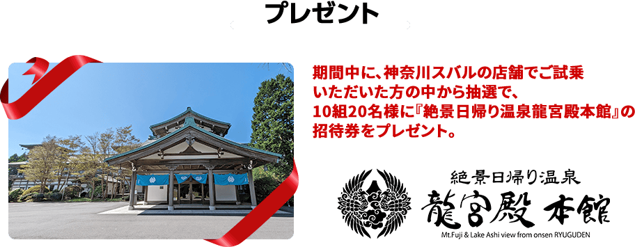 プレゼント 期間中に、神奈川スバルの店舗でご試乗いただいた方の中から抽選で、10組20名様に『絶景日帰り温泉龍宮殿本館』の招待券をプレゼント。